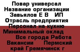 Повар-универсал › Название организации ­ Завьялов Е.В., ИП › Отрасль предприятия ­ Персонал на кухню › Минимальный оклад ­ 60 000 - Все города Работа » Вакансии   . Пермский край,Гремячинск г.
